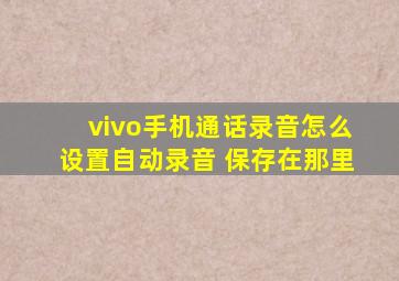 vivo手机通话录音怎么设置自动录音 保存在那里